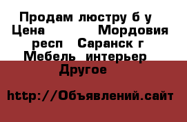 Продам люстру б/у › Цена ­ 4 000 - Мордовия респ., Саранск г. Мебель, интерьер » Другое   